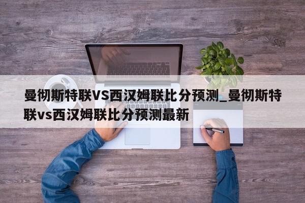 曼彻斯特联VS西汉姆联比分预测_曼彻斯特联vs西汉姆联比分预测最新