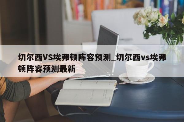 切尔西VS埃弗顿阵容预测_切尔西vs埃弗顿阵容预测最新