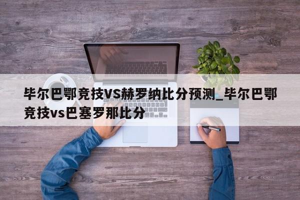 毕尔巴鄂竞技VS赫罗纳比分预测_毕尔巴鄂竞技vs巴塞罗那比分