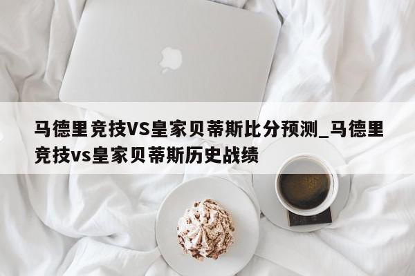 马德里竞技VS皇家贝蒂斯比分预测_马德里竞技vs皇家贝蒂斯历史战绩