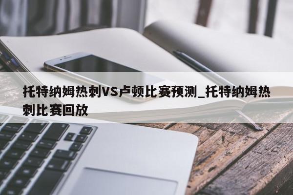 托特纳姆热刺VS卢顿比赛预测_托特纳姆热刺比赛回放