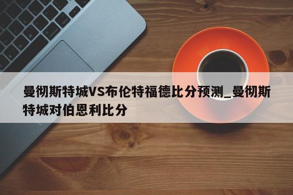 曼彻斯特城VS布伦特福德比分预测_曼彻斯特城对伯恩利比分