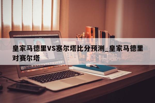 皇家马德里VS塞尔塔比分预测_皇家马德里对赛尔塔