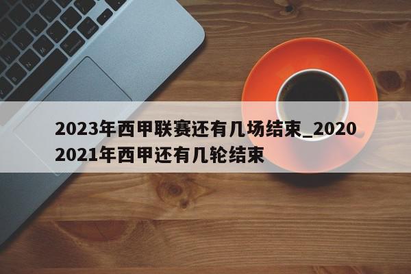 2023年西甲联赛还有几场结束_20202021年西甲还有几轮结束