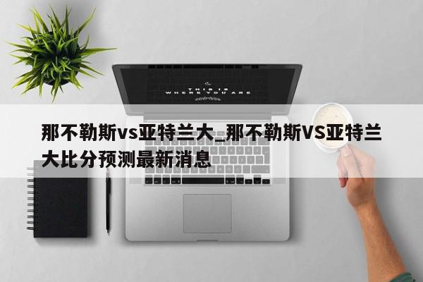 那不勒斯vs亚特兰大_那不勒斯VS亚特兰大比分预测最新消息